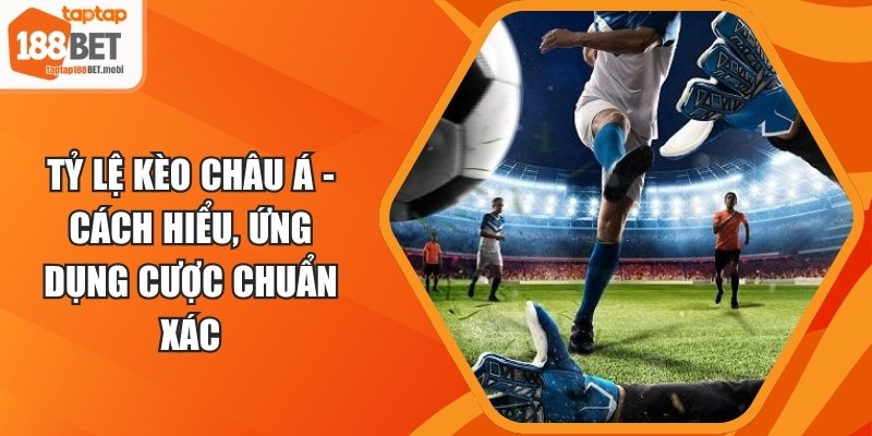Tỷ Lệ Kèo Châu Á - Cách Hiểu, Ứng Dụng Cược Chuẩn Xác 3 Tỷ Lệ Kèo Châu Á